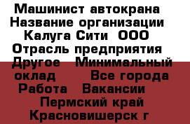 Машинист автокрана › Название организации ­ Калуга-Сити, ООО › Отрасль предприятия ­ Другое › Минимальный оклад ­ 1 - Все города Работа » Вакансии   . Пермский край,Красновишерск г.